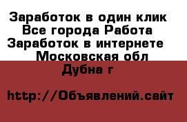 Заработок в один клик - Все города Работа » Заработок в интернете   . Московская обл.,Дубна г.